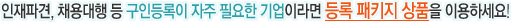 ÀÎÀçÆÄ°ß, ä¿ë´ëÇà µî ±¸Àεî·ÏÀÌ ÀÚÁÖ ÇÊ¿äÇÑ ±â¾÷À̶ó¸é µî·Ï ÆÐŰÁö »óǰÀ» ÀÌ¿ëÇϼ¼¿ä!